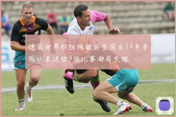 德国世界杯防线能否坚固自14年夺冠以来连续9场比赛都有失球