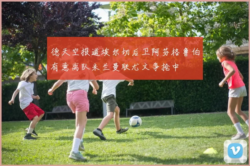 德天空报道埃尔切后卫阿芬格鲁伯有意离队米兰曼联尤文争抢中