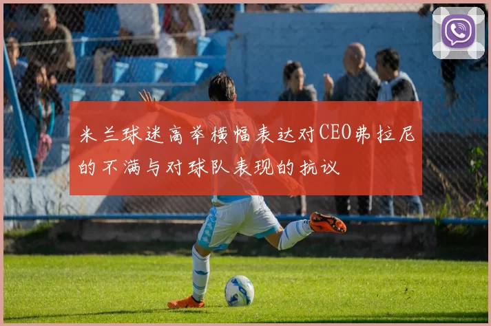 米兰球迷高举横幅表达对CEO弗拉尼的不满与对球队表现的抗议