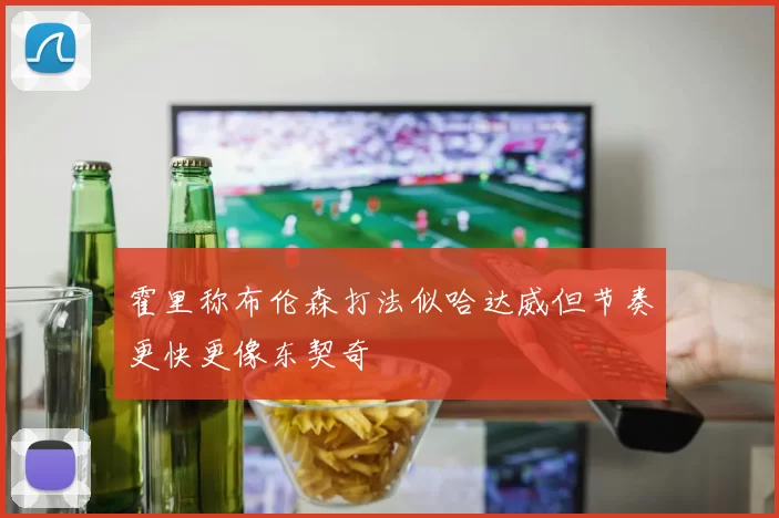 霍里称布伦森打法似哈达威但节奏更快更像东契奇