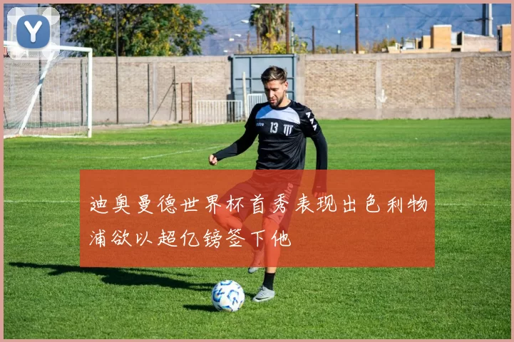 迪奥曼德世界杯首秀表现出色利物浦欲以超亿镑签下他