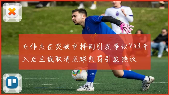 毛伟杰在突破中摔倒引发争议VAR介入后主裁取消点球判罚引发热议