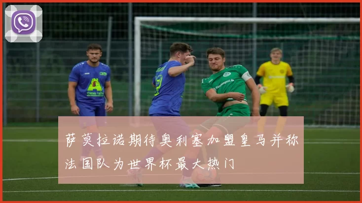 萨莫拉诺期待奥利塞加盟皇马并称法国队为世界杯最大热门