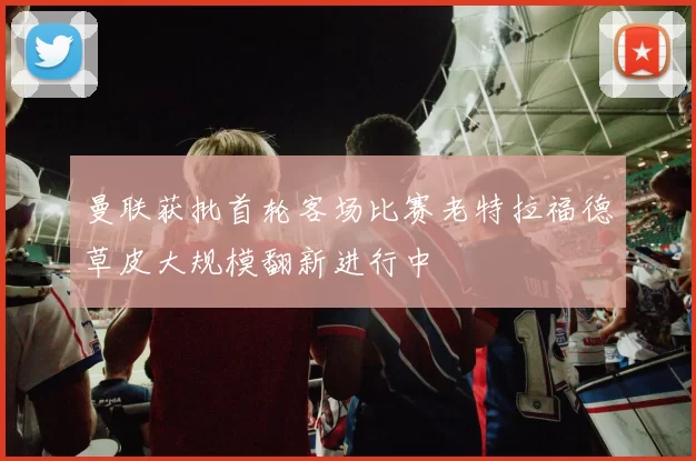 曼联获批首轮客场比赛老特拉福德草皮大规模翻新进行中
