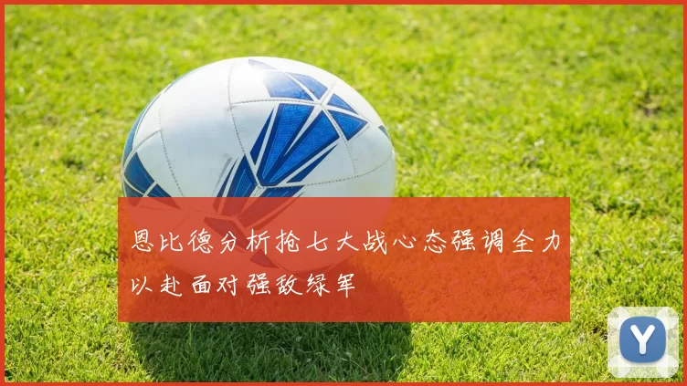 恩比德分析抢七大战心态强调全力以赴面对强敌绿军