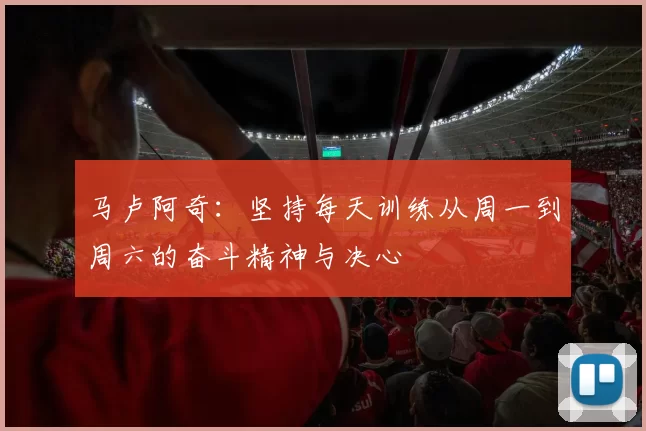 马卢阿奇：坚持每天训练从周一到周六的奋斗精神与决心