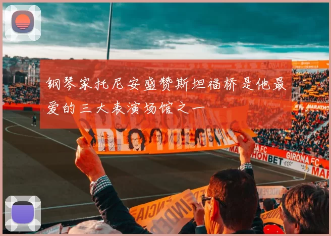 钢琴家托尼安盛赞斯坦福桥是他最爱的三大表演场馆之一