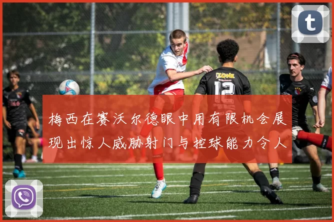 梅西在赛沃尔德眼中用有限机会展现出惊人威胁射门与控球能力令人赞叹