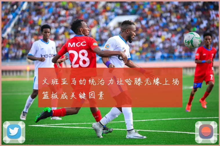 文班亚马的统治力让哈滕无缘上场篮板成关键因素